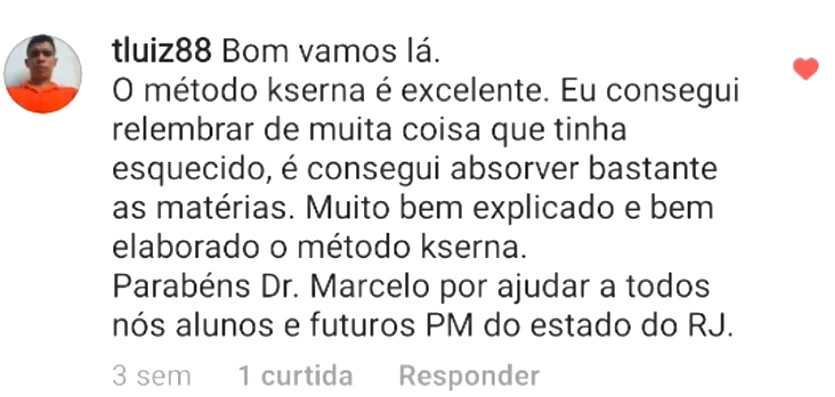 Comentário de tluiz88: Bom vamos lá. O método kserna é excelente. Eu consegui relembrar de muita coisa que tinha esquecido, é consegui absorver bastante as matérias. Muito bem explicado e bem elaborado o método kserna. Parabéns Dr. Marcelo por ajudar a todos nós alunos e futuros PM do estado do RJ.